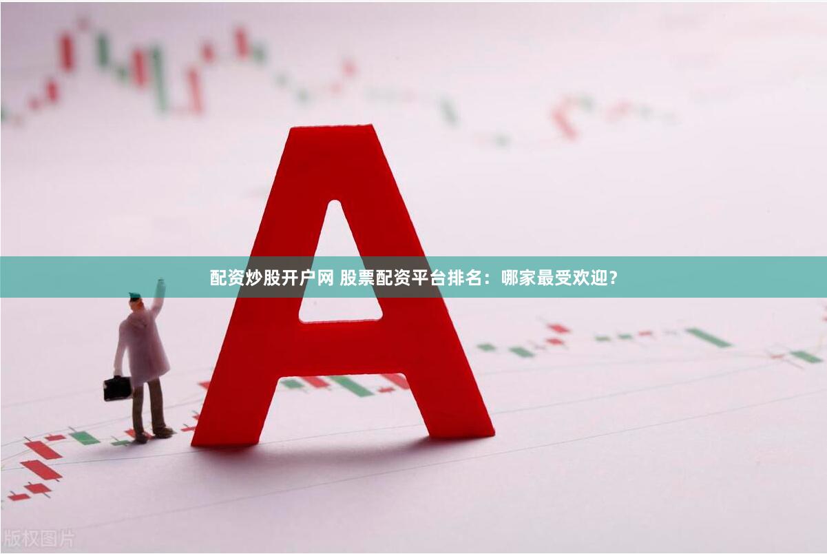 配资炒股开户网 股票配资平台排名：哪家最受欢迎？
