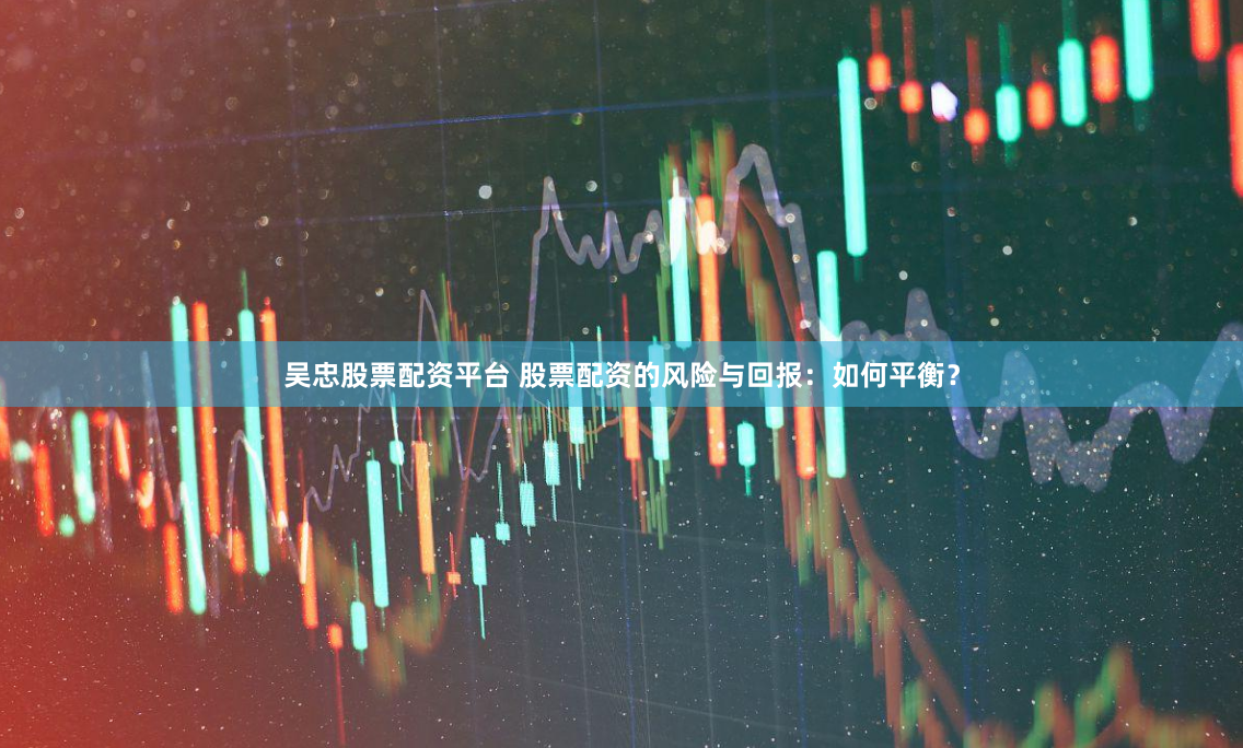 吴忠股票配资平台 股票配资的风险与回报：如何平衡？