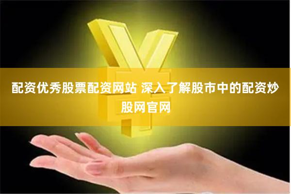 配资优秀股票配资网站 深入了解股市中的配资炒股网官网