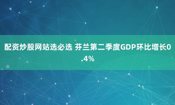 配资炒股网站选必选 芬兰第二季度GDP环比增长0.4%