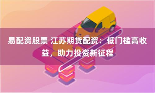 易配资股票 江苏期货配资：低门槛高收益，助力投资新征程