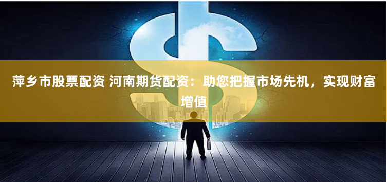 萍乡市股票配资 河南期货配资：助您把握市场先机，实现财富增值