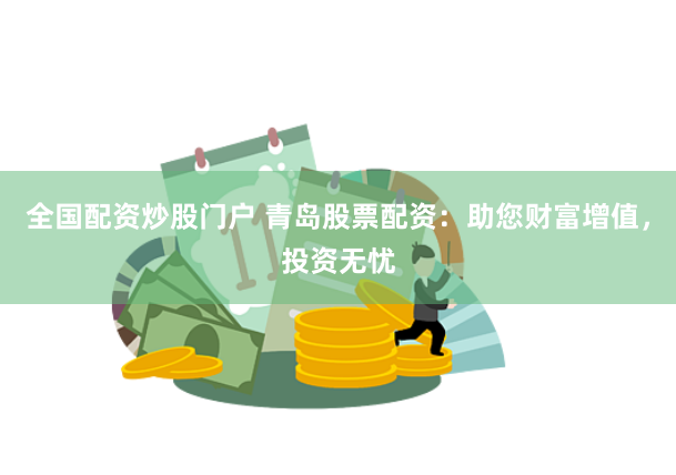 全国配资炒股门户 青岛股票配资：助您财富增值，投资无忧