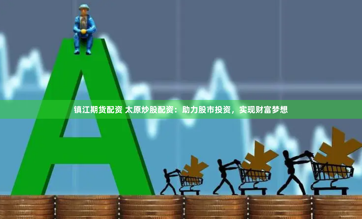 镇江期货配资 太原炒股配资：助力股市投资，实现财富梦想