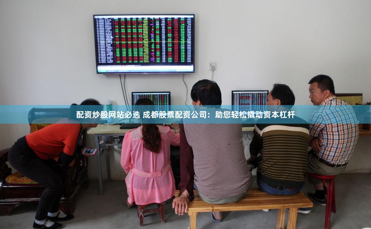配资炒股网站必选 成都股票配资公司：助您轻松撬动资本杠杆