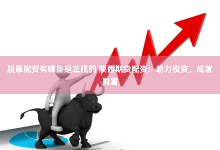 股票配资有哪些是正规的 陕西期货配资：助力投资，成就财富