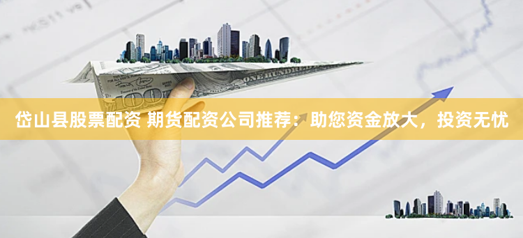 岱山县股票配资 期货配资公司推荐：助您资金放大，投资无忧