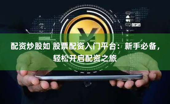 配资炒股如 股票配资入门平台：新手必备，轻松开启配资之旅