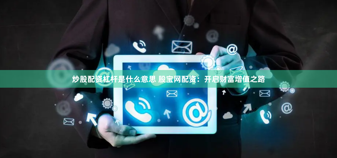 炒股配资杠杆是什么意思 股宝网配资：开启财富增值之路