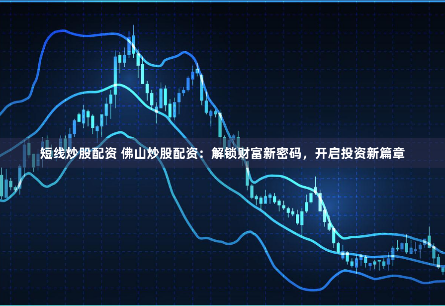 短线炒股配资 佛山炒股配资：解锁财富新密码，开启投资新篇章