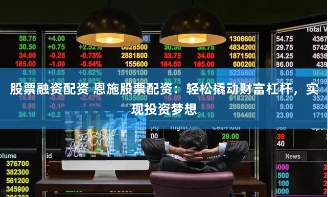 股票融资配资 恩施股票配资：轻松撬动财富杠杆，实现投资梦想