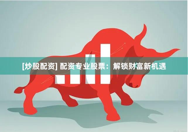 [炒股配资] 配资专业股票：解锁财富新机遇