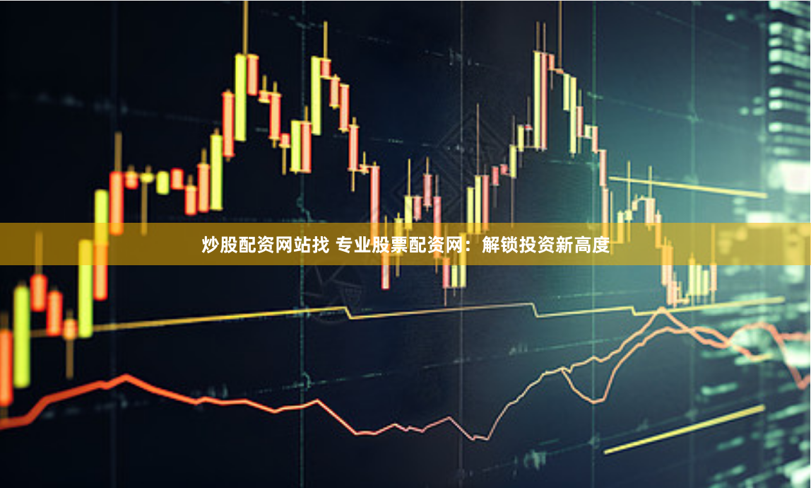炒股配资网站找 专业股票配资网：解锁投资新高度