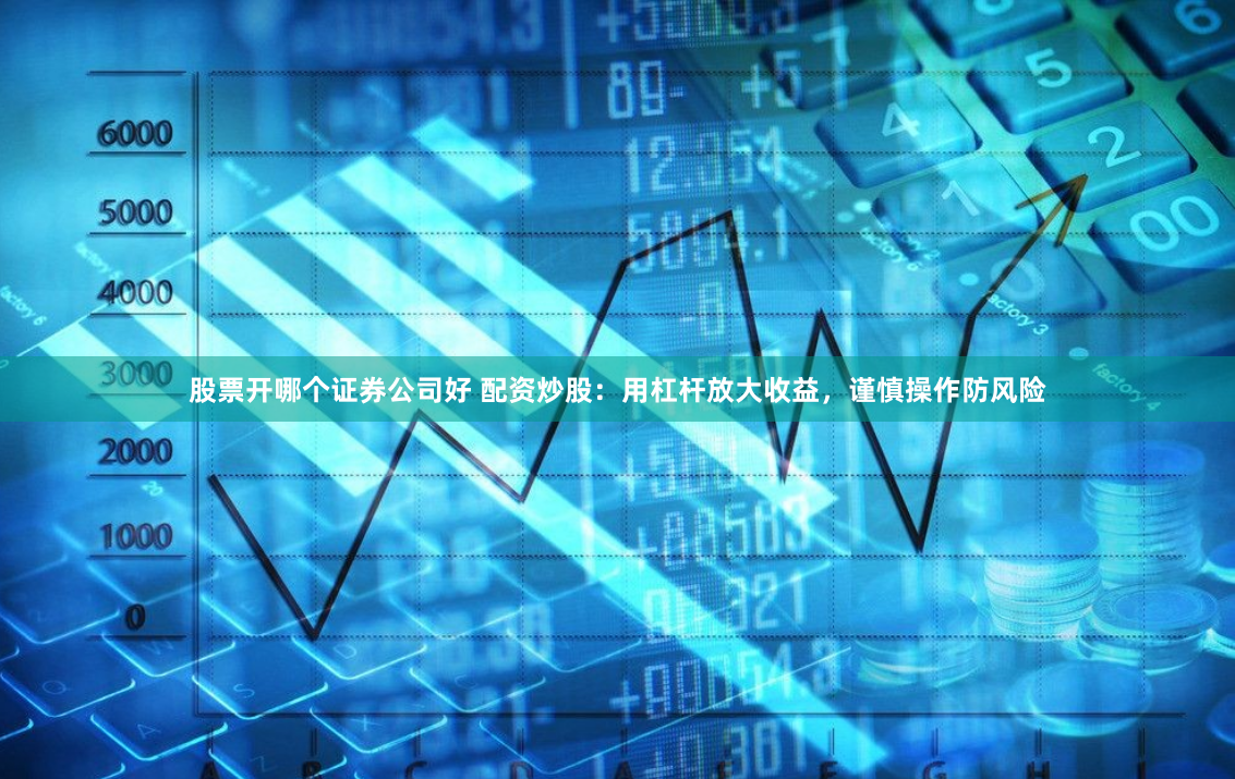 股票开哪个证券公司好 配资炒股：用杠杆放大收益，谨慎操作防风险