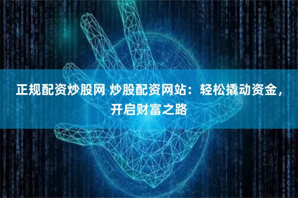 正规配资炒股网 炒股配资网站：轻松撬动资金，开启财富之路