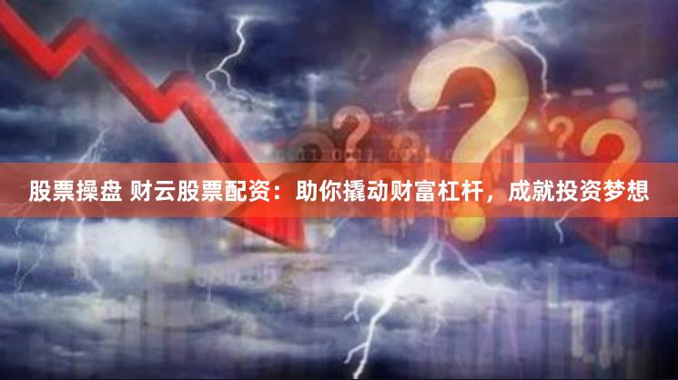 股票操盘 财云股票配资：助你撬动财富杠杆，成就投资梦想
