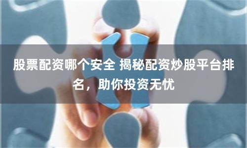 股票配资哪个安全 揭秘配资炒股平台排名，助你投资无忧
