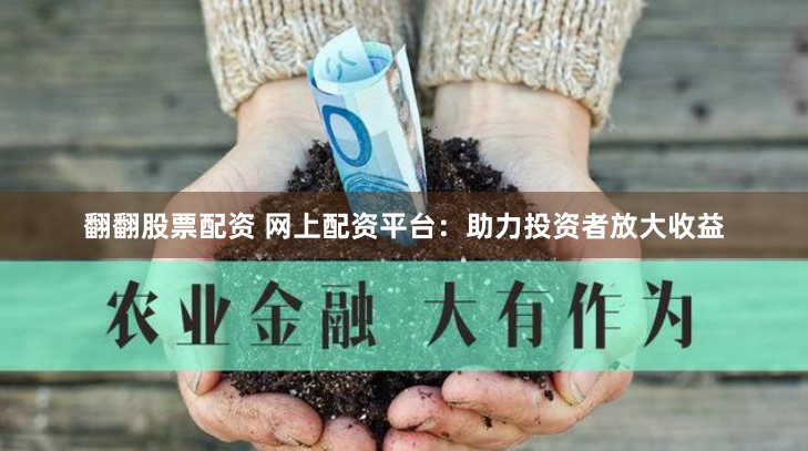 翻翻股票配资 网上配资平台：助力投资者放大收益