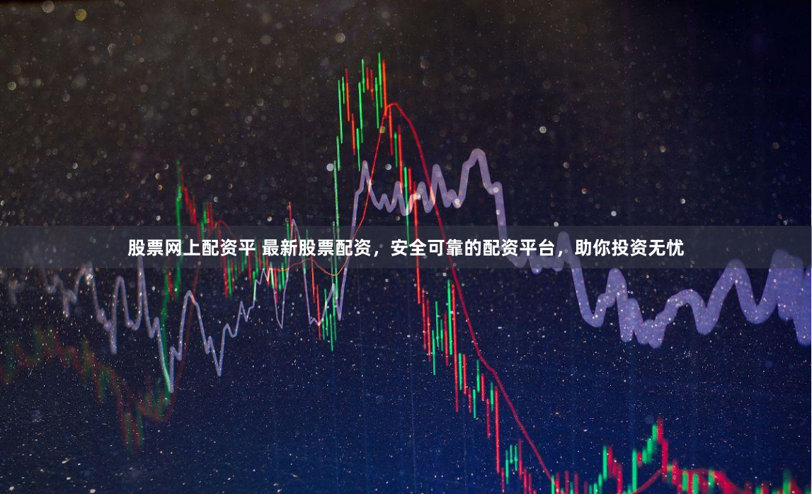 股票网上配资平 最新股票配资，安全可靠的配资平台，助你投资无忧