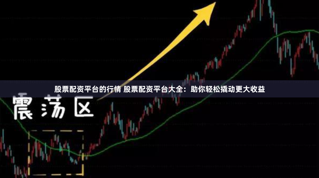 股票配资平台的行情 股票配资平台大全：助你轻松撬动更大收益