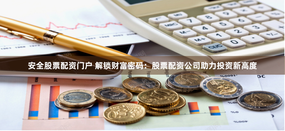 安全股票配资门户 解锁财富密码：股票配资公司助力投资新高度