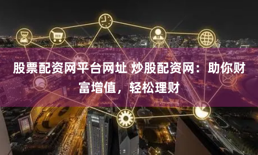 股票配资网平台网址 炒股配资网：助你财富增值，轻松理财