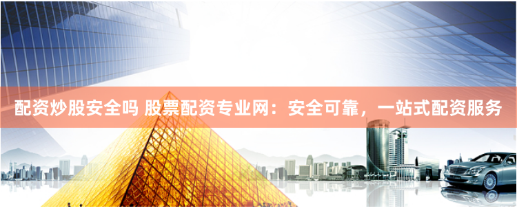 配资炒股安全吗 股票配资专业网：安全可靠，一站式配资服务