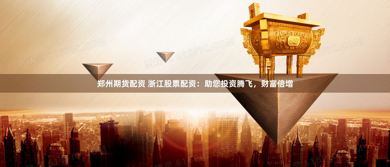 郑州期货配资 浙江股票配资：助您投资腾飞，财富倍增