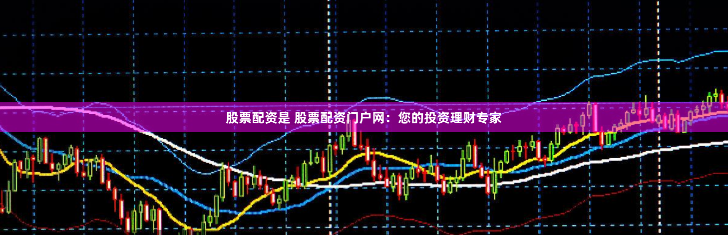 股票配资是 股票配资门户网：您的投资理财专家