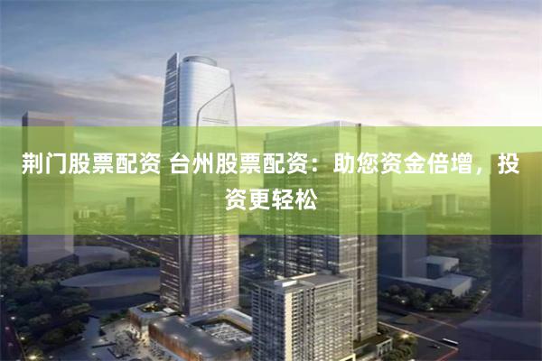 荆门股票配资 台州股票配资：助您资金倍增，投资更轻松