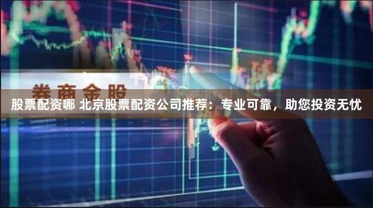 股票配资哪 北京股票配资公司推荐：专业可靠，助您投资无忧