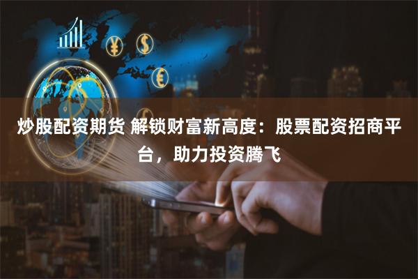 炒股配资期货 解锁财富新高度：股票配资招商平台，助力投资腾飞