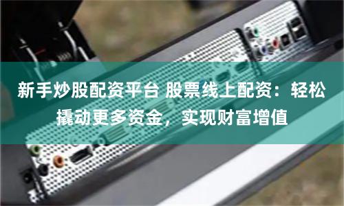 新手炒股配资平台 股票线上配资：轻松撬动更多资金，实现财富增值