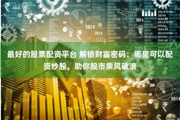 最好的股票配资平台 解锁财富密码：哪里可以配资炒股，助你股市乘风破浪