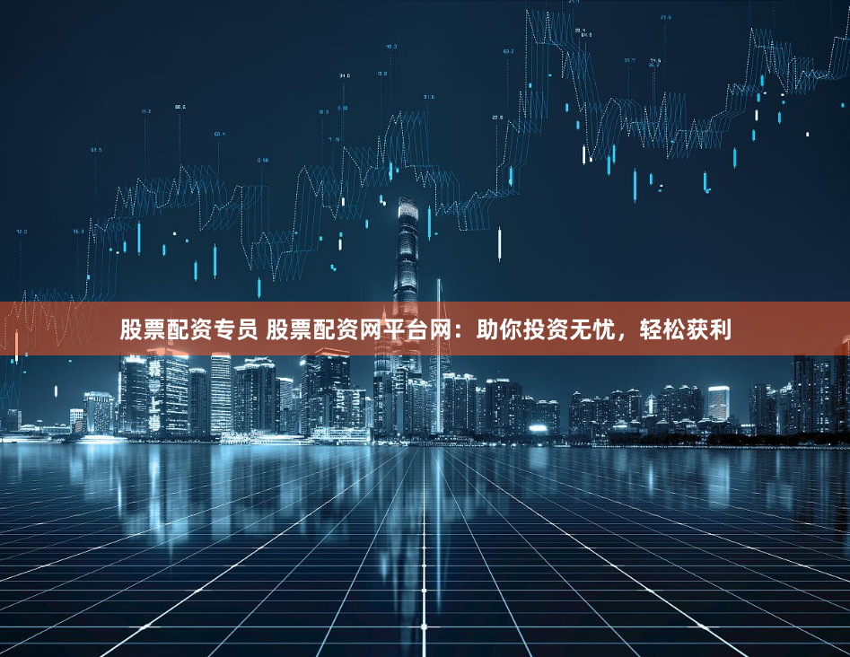 股票配资专员 股票配资网平台网：助你投资无忧，轻松获利