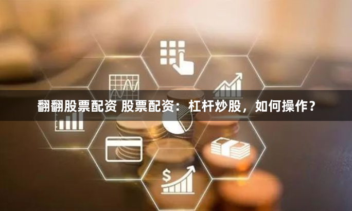 翻翻股票配资 股票配资：杠杆炒股，如何操作？