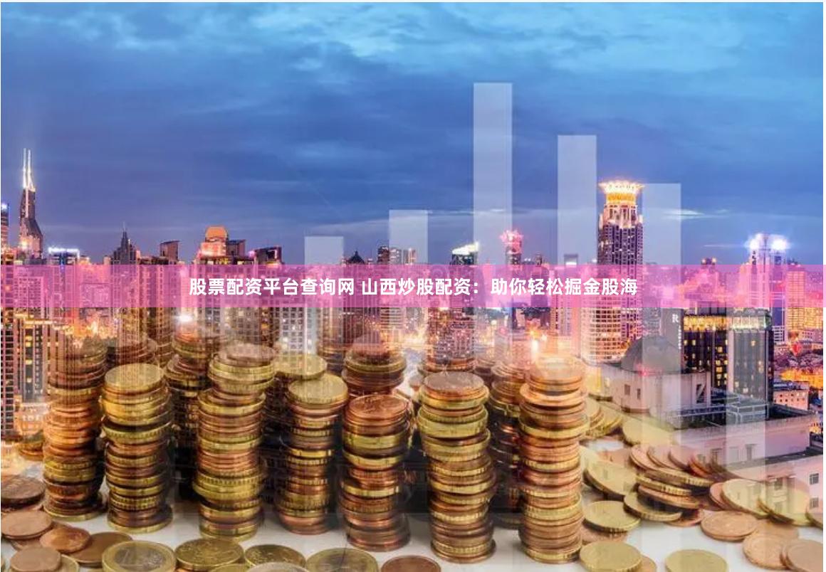 股票配资平台查询网 山西炒股配资：助你轻松掘金股海