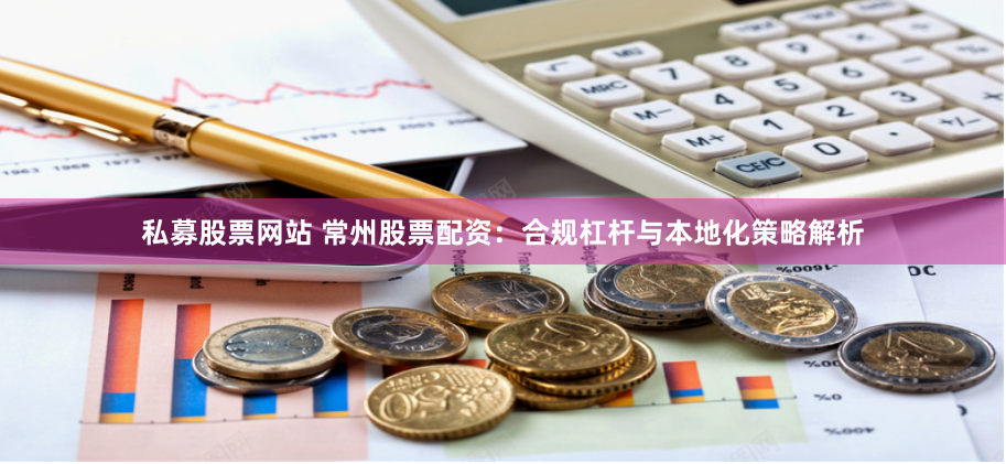 私募股票网站 常州股票配资：合规杠杆与本地化策略解析