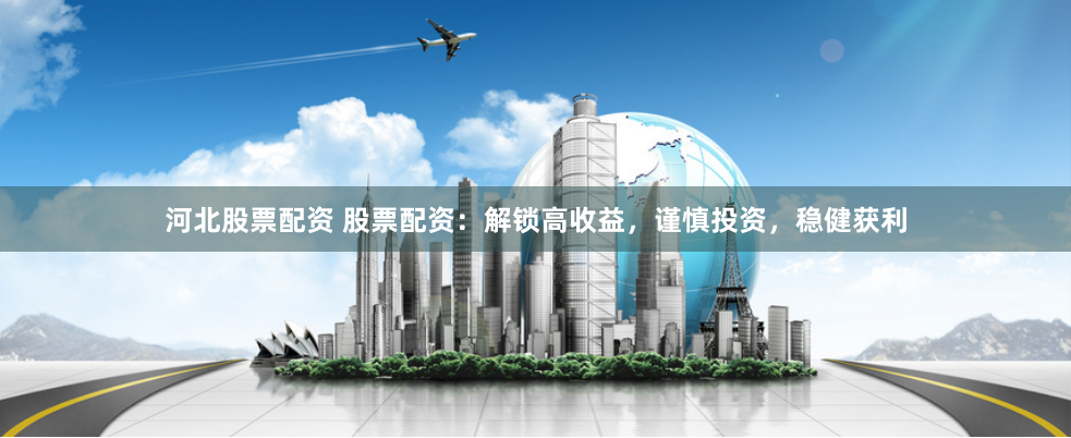 河北股票配资 股票配资：解锁高收益，谨慎投资，稳健获利
