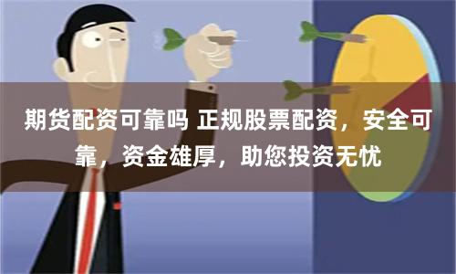 期货配资可靠吗 正规股票配资，安全可靠，资金雄厚，助您投资无忧