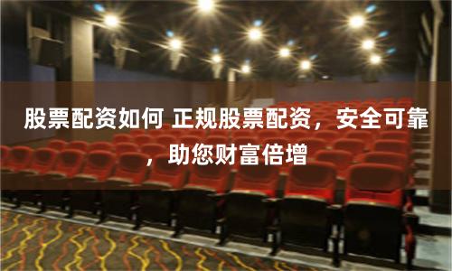 股票配资如何 正规股票配资，安全可靠，助您财富倍增