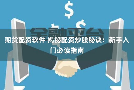 期货配资软件 揭秘配资炒股秘诀：新手入门必读指南