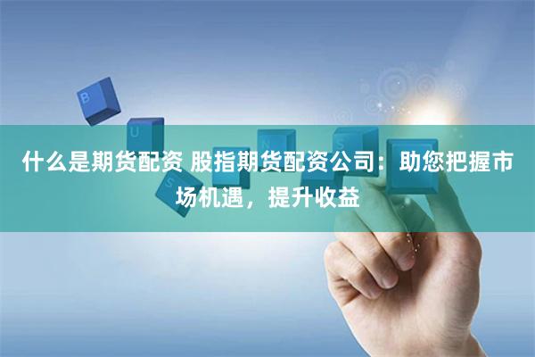 什么是期货配资 股指期货配资公司：助您把握市场机遇，提升收益