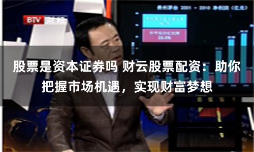 股票是资本证券吗 财云股票配资：助你把握市场机遇，实现财富梦想