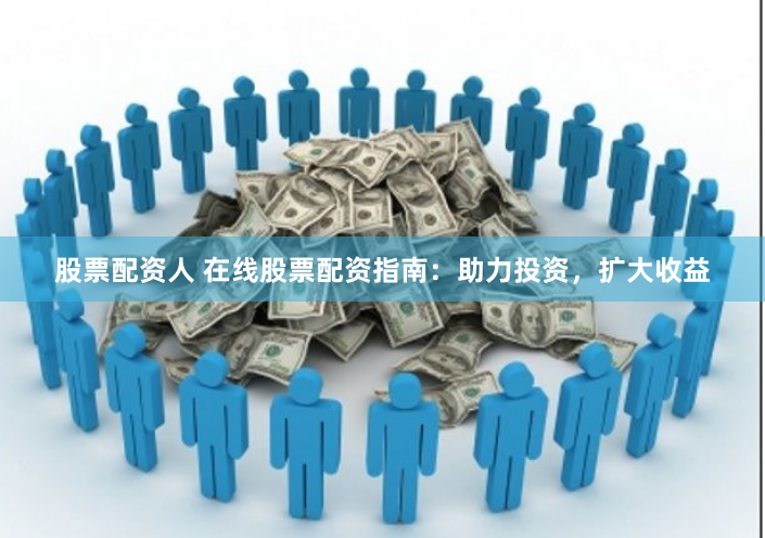 股票配资人 在线股票配资指南：助力投资，扩大收益