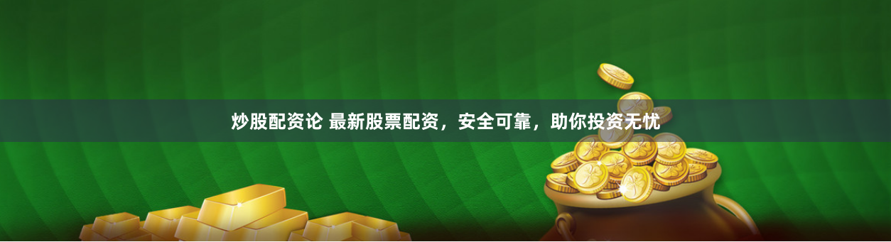 炒股配资论 最新股票配资，安全可靠，助你投资无忧