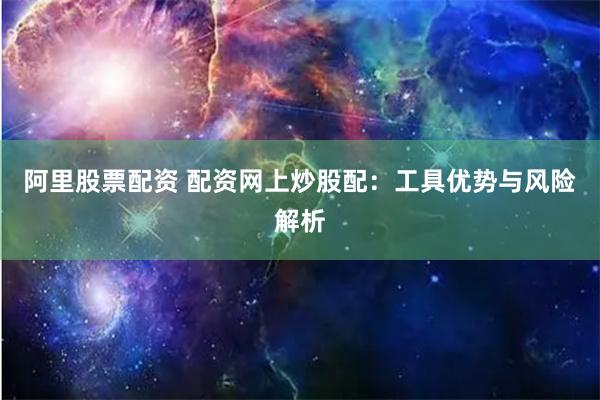 阿里股票配资 配资网上炒股配：工具优势与风险解析