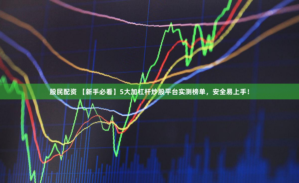 股民配资 【新手必看】5大加杠杆炒股平台实测榜单，安全易上手！