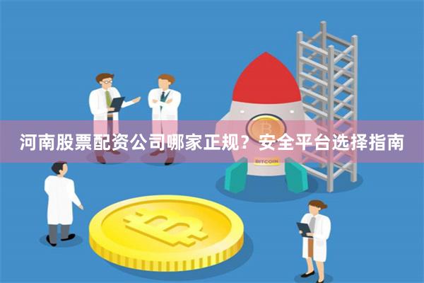 河南股票配资公司哪家正规？安全平台选择指南