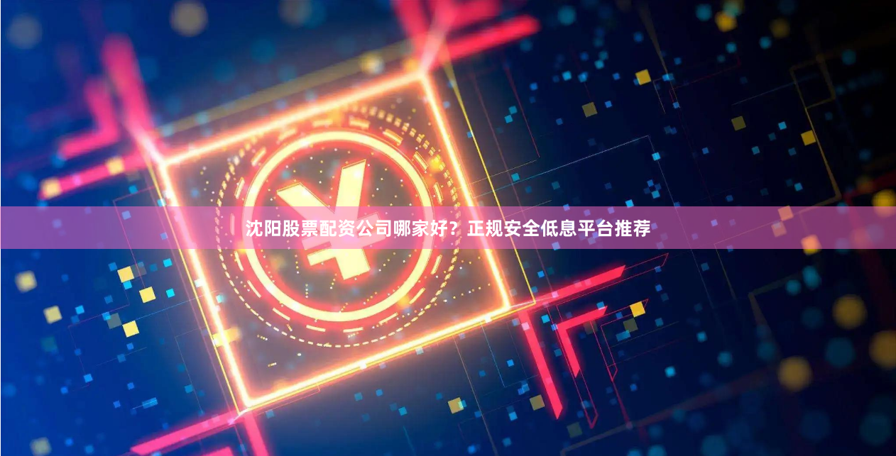 沈阳股票配资公司哪家好？正规安全低息平台推荐
